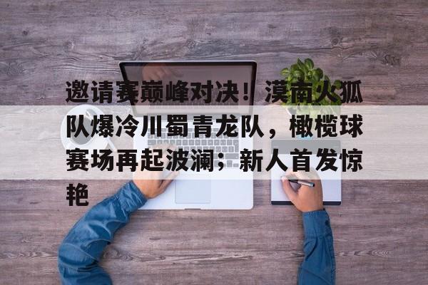 包含邀请赛巅峰对决！漠南火狐队爆冷川蜀青龙队，橄榄球赛场再起波澜；新人首发惊艳的词条-开云kaiyun官网登录