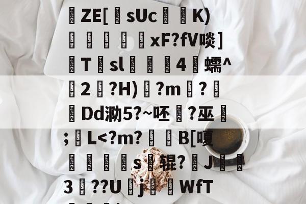 +5趲8T傞4?滕册`?ZE[綏sUc岮蓋K)欙塶€騜xF?fV啖]Tsl4蠕^2呣?H)?m崳?記Dd泐5?~呸?巫鵡;L-开云kaiyun中国版